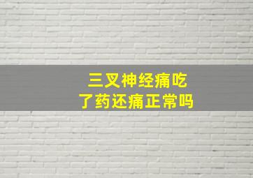 三叉神经痛吃了药还痛正常吗