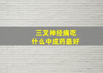 三叉神经痛吃什么中成药最好