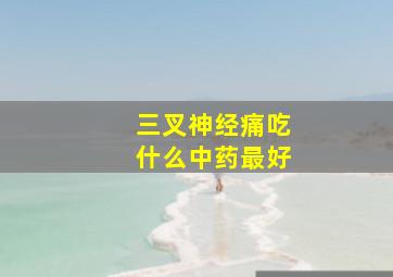 三叉神经痛吃什么中药最好