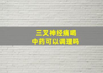 三叉神经痛喝中药可以调理吗