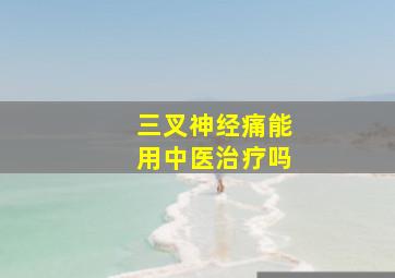 三叉神经痛能用中医治疗吗