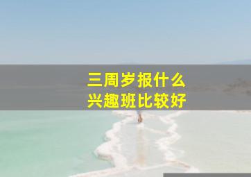 三周岁报什么兴趣班比较好