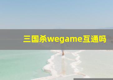 三国杀wegame互通吗