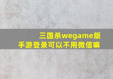 三国杀wegame版手游登录可以不用微信嘛