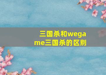 三国杀和wegame三国杀的区别