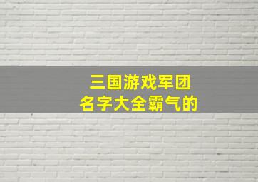 三国游戏军团名字大全霸气的