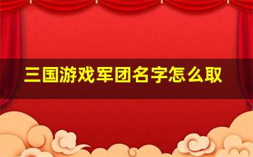 三国游戏军团名字怎么取