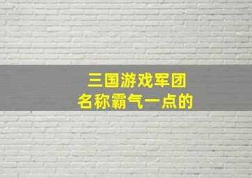 三国游戏军团名称霸气一点的