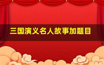 三国演义名人故事加题目