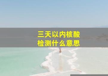 三天以内核酸检测什么意思