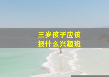 三岁孩子应该报什么兴趣班