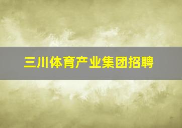 三川体育产业集团招聘