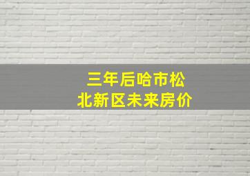 三年后哈市松北新区未来房价