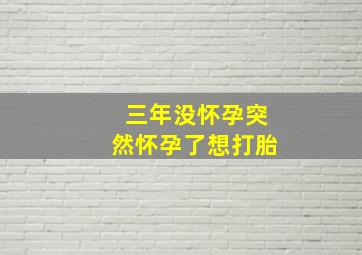 三年没怀孕突然怀孕了想打胎