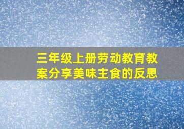 三年级上册劳动教育教案分享美味主食的反思