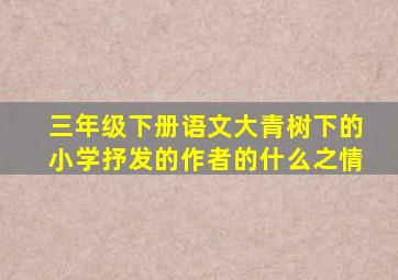 三年级下册语文大青树下的小学抒发的作者的什么之情