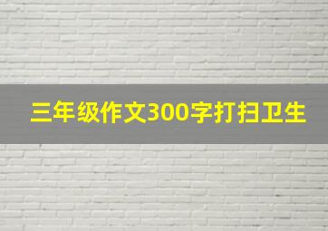 三年级作文300字打扫卫生