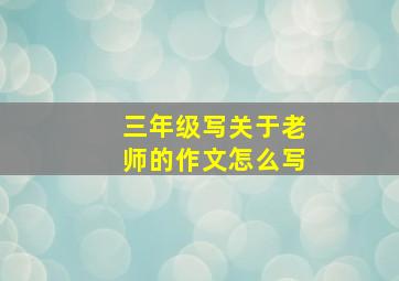 三年级写关于老师的作文怎么写