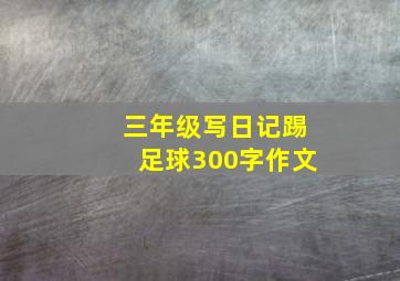 三年级写日记踢足球300字作文