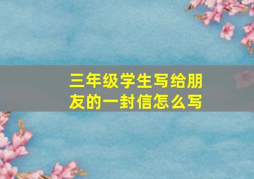 三年级学生写给朋友的一封信怎么写