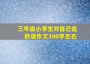 三年级小学生对自己说的话作文300字左右