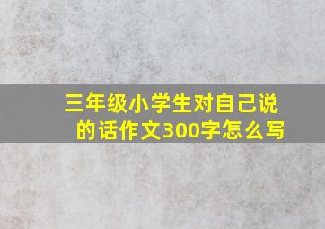 三年级小学生对自己说的话作文300字怎么写