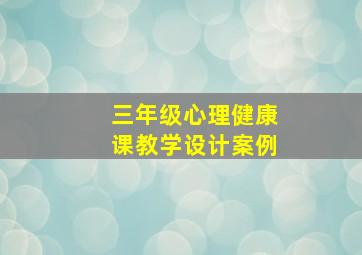 三年级心理健康课教学设计案例