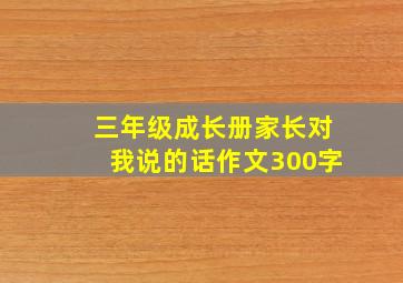 三年级成长册家长对我说的话作文300字