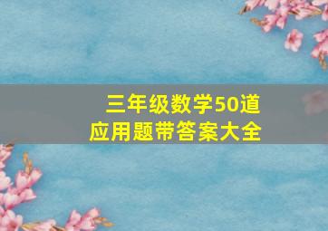 三年级数学50道应用题带答案大全