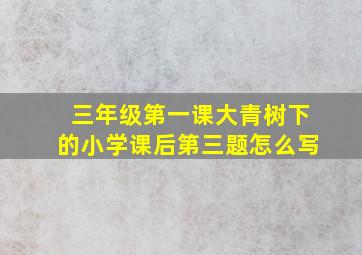 三年级第一课大青树下的小学课后第三题怎么写