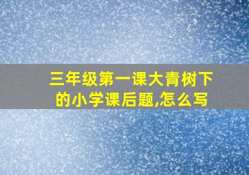 三年级第一课大青树下的小学课后题,怎么写