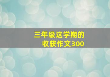 三年级这学期的收获作文300