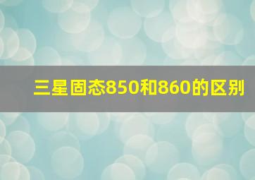 三星固态850和860的区别