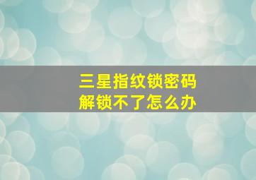 三星指纹锁密码解锁不了怎么办