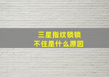 三星指纹锁锁不住是什么原因