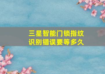 三星智能门锁指纹识别错误要等多久