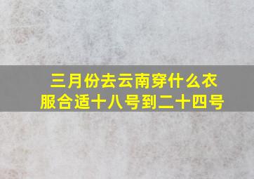 三月份去云南穿什么衣服合适十八号到二十四号