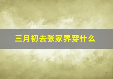 三月初去张家界穿什么