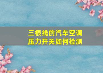 三根线的汽车空调压力开关如何检测