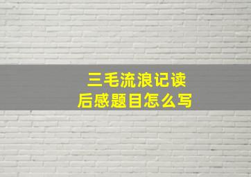 三毛流浪记读后感题目怎么写