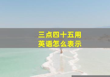 三点四十五用英语怎么表示