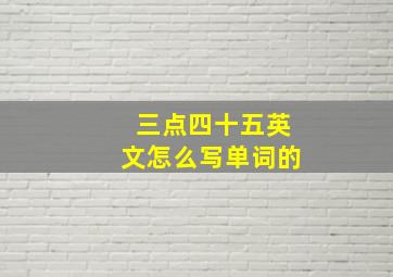 三点四十五英文怎么写单词的