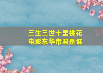 三生三世十里桃花电影东华帝君是谁