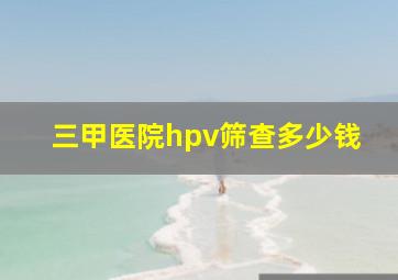 三甲医院hpv筛查多少钱