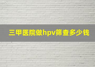 三甲医院做hpv筛查多少钱