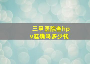 三甲医院查hpv准确吗多少钱