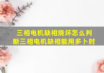 三相电机缺相烧坏怎么判断三相电机缺相能用多卜时