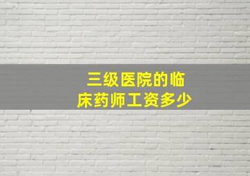 三级医院的临床药师工资多少