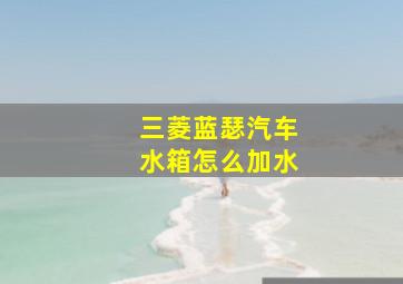 三菱蓝瑟汽车水箱怎么加水