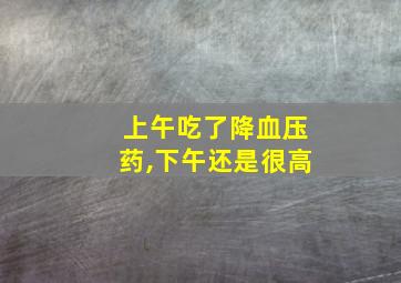 上午吃了降血压药,下午还是很高